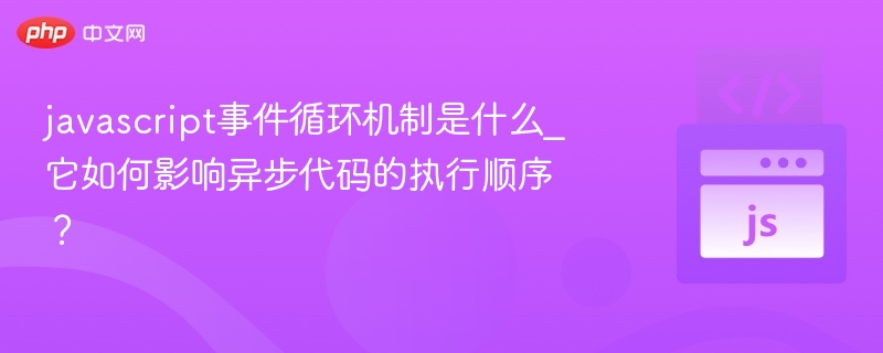 JavaScript事件循环机制是什么，如何影响异步执行顺序？