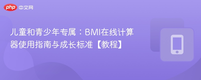 儿童和青少年专属:BMI在线计算器使用指南与成长标准【教程】