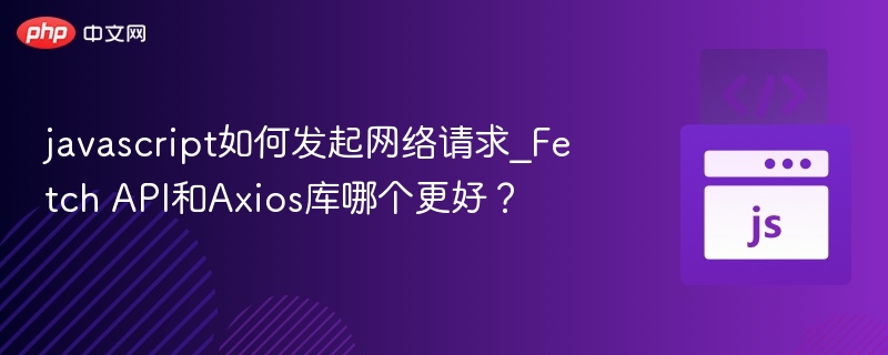 javascript如何发起网络请求_Fetch API和Axios库哪个更好？