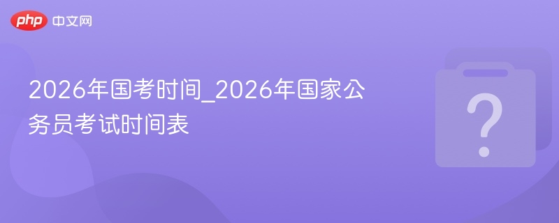 2026国考时间及报名全攻略
