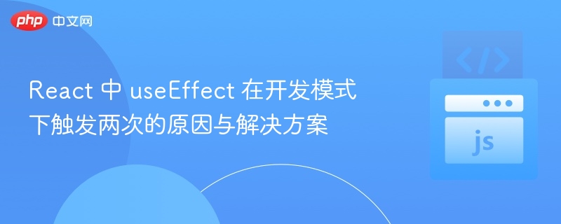React 中 useEffect 在开发模式下触发两次的原因与解决方案