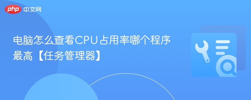 电脑怎么查看CPU占用率哪个程序最高【任务管理器】