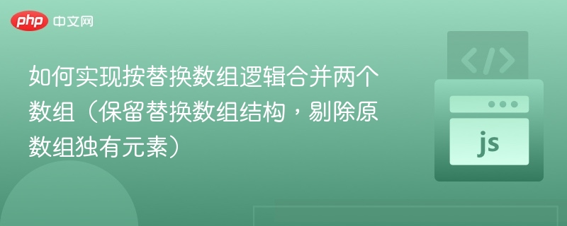 如何实现按替换数组逻辑合并两个数组（保留替换数组结构，剔除原数组独有元素）
