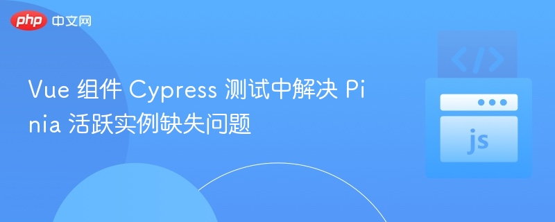 Vue 组件 Cypress 测试中解决 Pinia 活跃实例缺失问题
