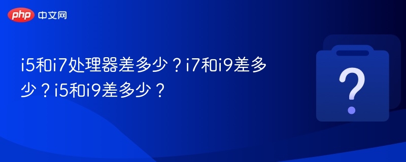 i5和i7处理器差多少?i7和i9差多少?i5和i9差多少?