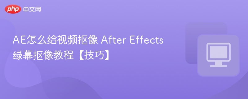 AE绿幕抠像教程与实用技巧
