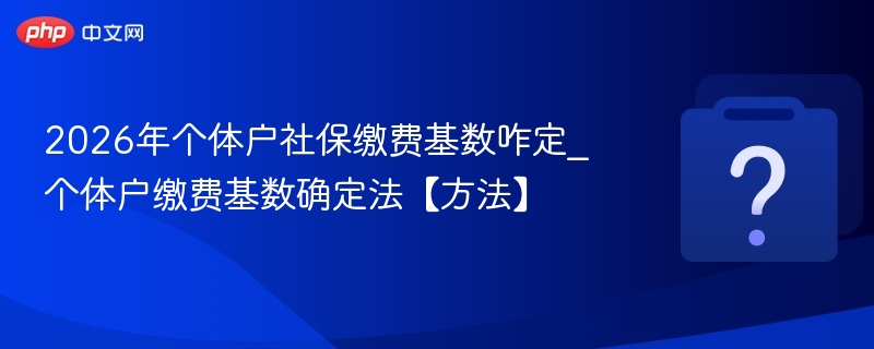 2026个体户社保基数怎么确定？
