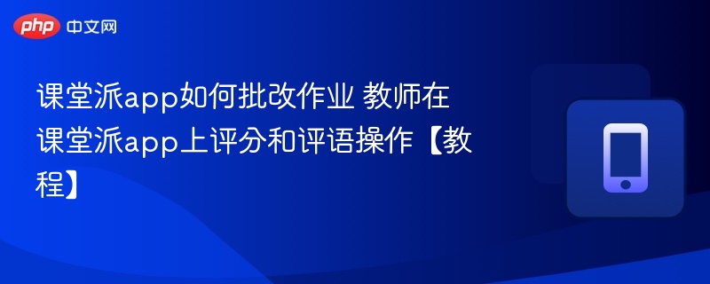 课堂派作业批改教程与评分技巧