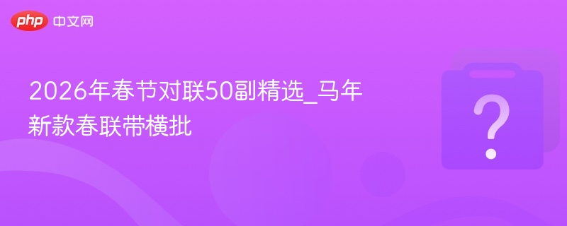 2026年春节对联50副精选_马年新款春联带横批