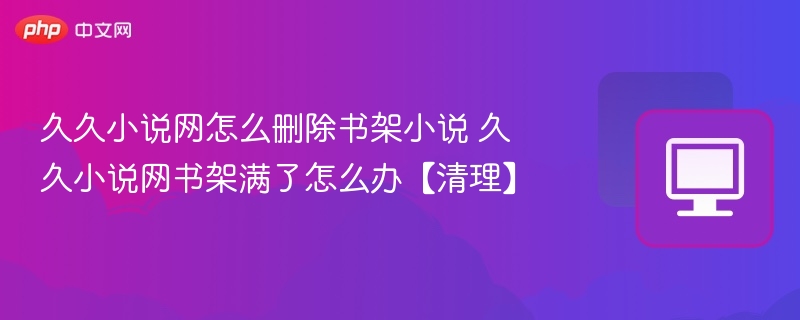 久久小说网怎么删除书架小说 久久小说网书架满了怎么办【清理】