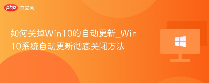 如何关掉Win10的自动更新_Win10系统自动更新彻底关闭方法