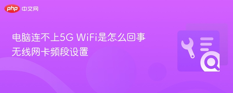 电脑连不上5G WiFi是怎么回事 无线网卡频段设置