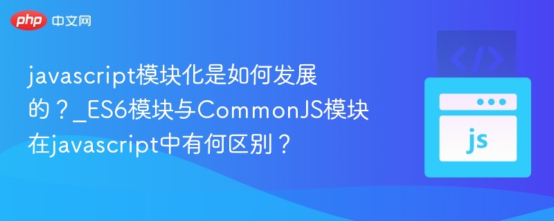 javascript模块化是如何发展的？_ES6模块与CommonJS模块在javascript中有何区别？