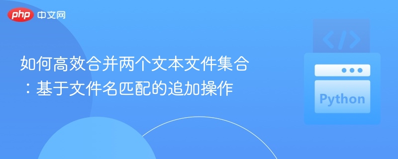 如何高效合并两个文本文件集合:基于文件名匹配的追加操作