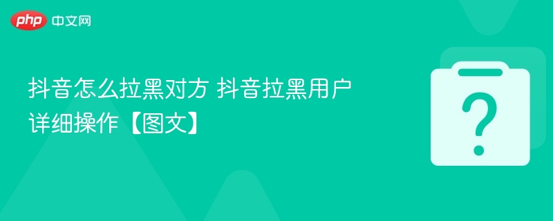 抖音怎么拉黑对方 抖音拉黑用户详细操作【图文】
