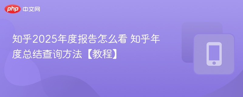 知乎2025年度报告怎么看 知乎年度总结查询方法【教程】