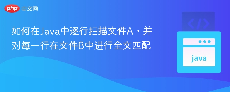 如何在Java中逐行扫描文件A，并对每一行在文件B中进行全文匹配
