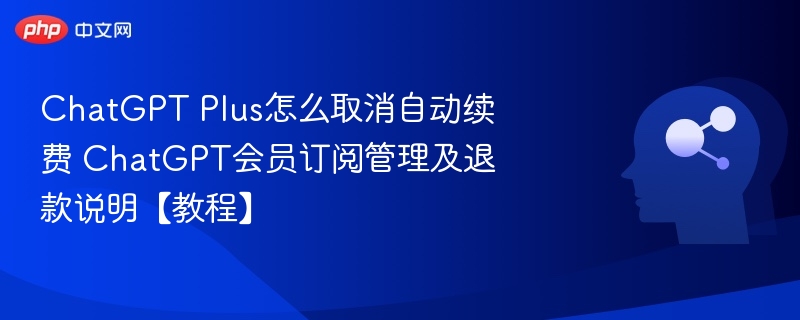 ChatGPT Plus怎么取消自动续费 ChatGPT会员订阅管理及退款说明【教程】