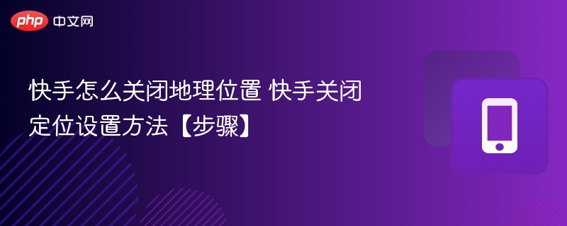 快手怎么关闭地理位置 快手关闭定位设置方法【步骤】