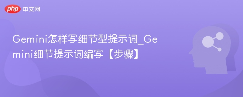 Gemini怎样写细节型提示词_Gemini细节提示词编写【步骤】