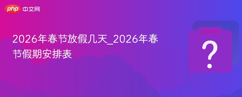 2026年春节放假几天_2026年春节假期安排表