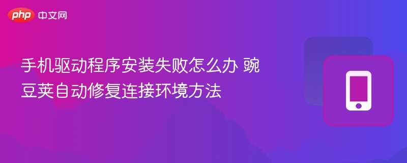 手机驱动安装失败解决方法豌豆荚连接修复指南