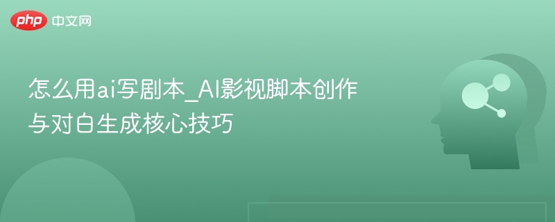 怎么用ai写剧本_AI影视脚本创作与对白生成核心技巧