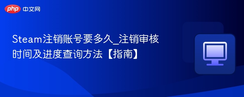 Steam账号注销审核时间及查询方式