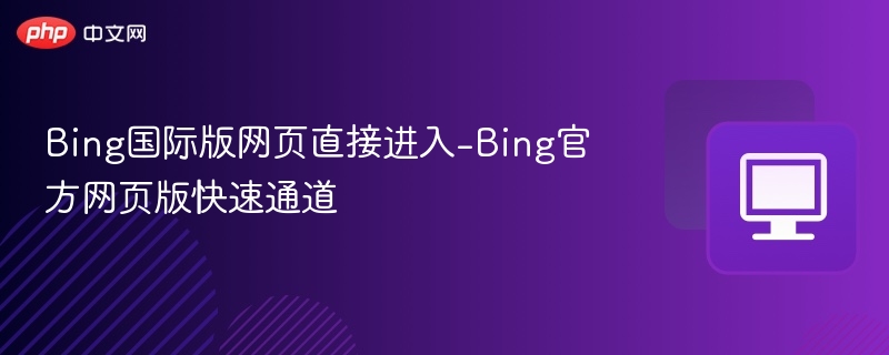 Bing国际版网页直接进入-Bing官方网页版快速通道
