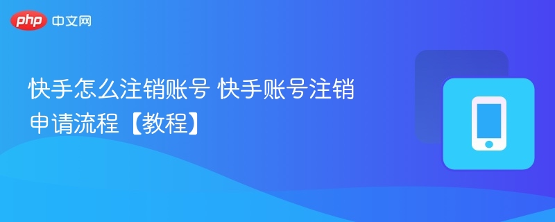 快手怎么注销账号 快手账号注销申请流程【教程】
