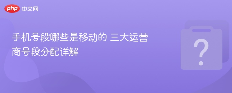 手机号段哪些是移动的 三大运营商号段分配详解