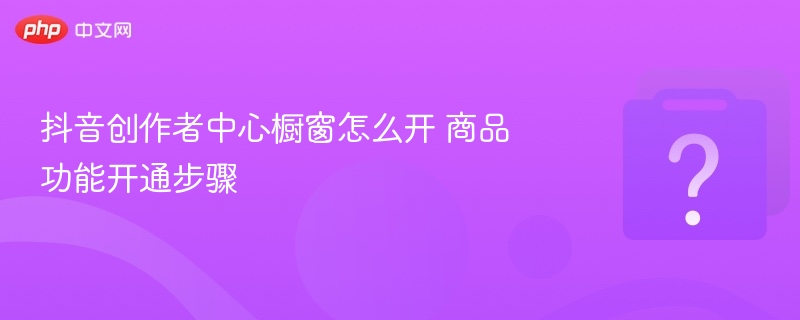 抖音创作者中心橱窗怎么开 商品功能开通步骤