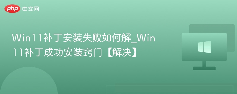 Win11补丁安装失败如何解_Win11补丁成功安装窍门【解决】
