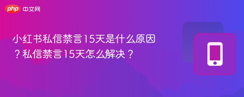 小红书私信禁言15天是什么原因？私信禁言15天怎么解决？