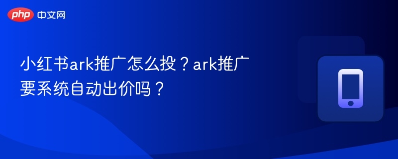 小红书ARK推广投放技巧与自动出价解析