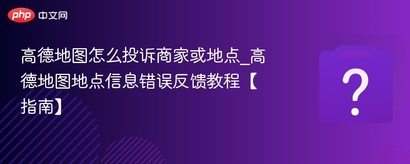 高德地图怎么投诉商家或地点_高德地图地点信息错误反馈教程【指南】
