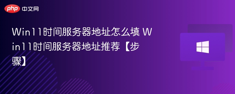 Win11时间服务器地址怎么填 Win11时间服务器地址推荐【步骤】