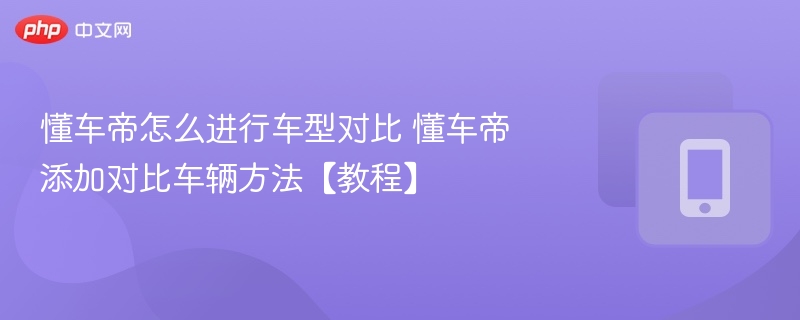 懂车帝对比车怎么添加懂车帝车型对比操作教程
