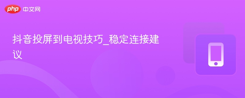抖音投屏到电视的稳定技巧