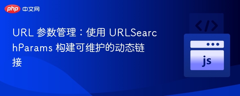 URL 参数管理：使用 URLSearchParams 构建可维护的动态链接
