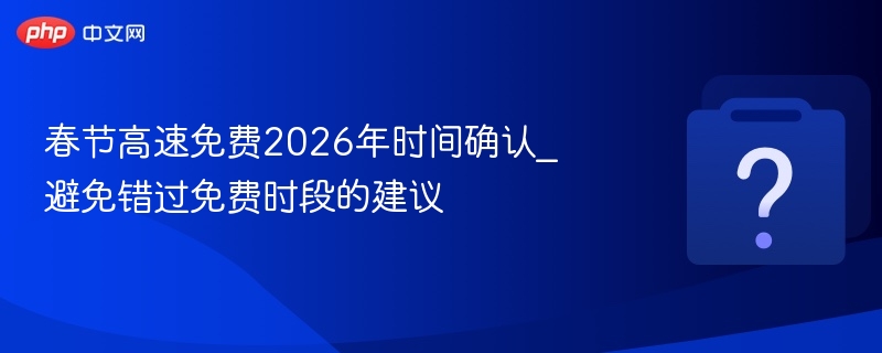 2026春节高速免费时间及避峰攻略