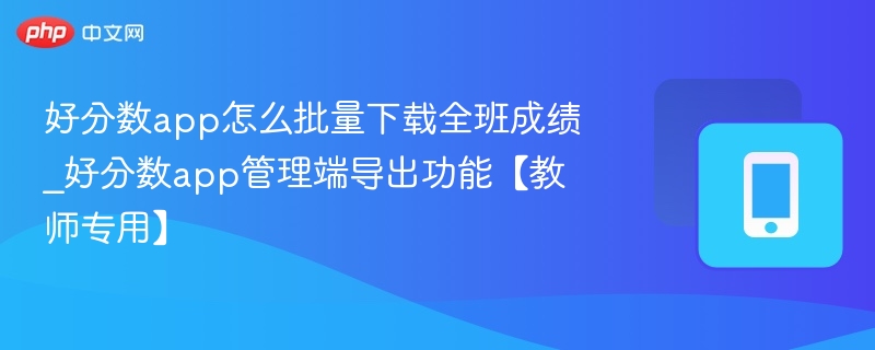 好分数app怎么批量下载全班成绩_好分数app管理端导出功能【教师专用】