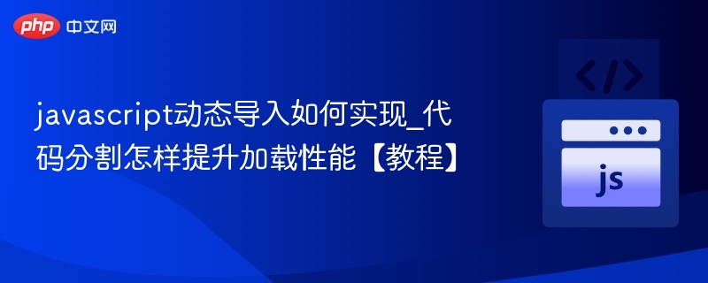 javascript动态导入如何实现_代码分割怎样提升加载性能【教程】