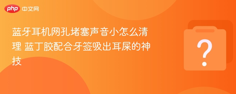 蓝牙耳机网孔清理技巧，牙签吸耳屎方法