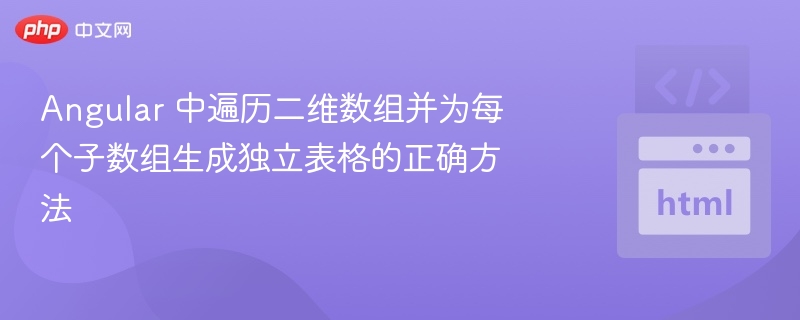 Angular 中遍历二维数组并为每个子数组生成独立表格的正确方法