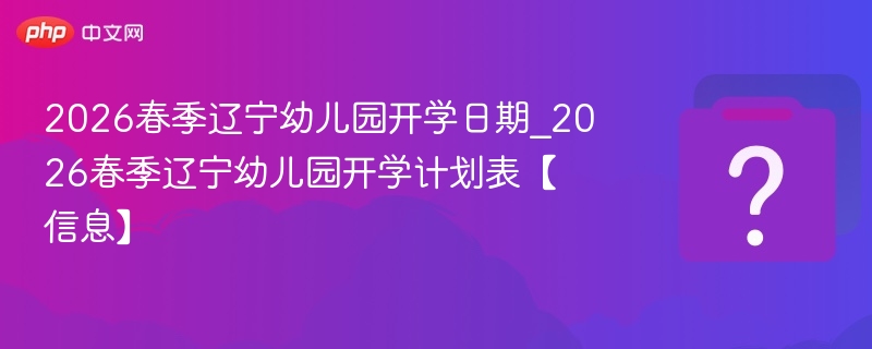 2026春季辽宁幼儿园开学日期_2026春季辽宁幼儿园开学计划表【信息】