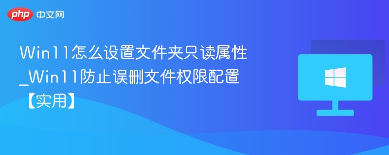 Win11怎么设置文件夹只读属性_Win11防止误删文件权限配置【实用】