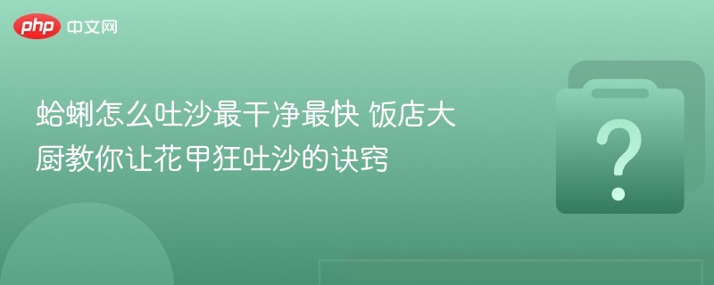 花甲吐沙技巧，大厨教你快速去沙方法