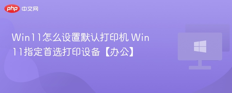 Win11怎么设置默认打印机 Win11指定首选打印设备【办公】