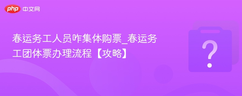 春运务工团体票购买指南